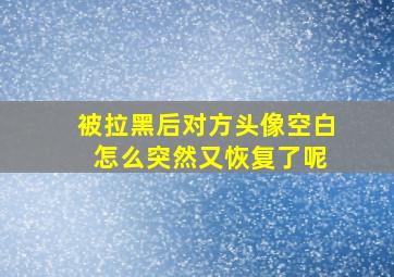 被拉黑后对方头像空白 怎么突然又恢复了呢